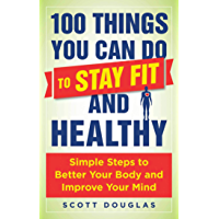 100 Things You Can Do to Stay Fit and Healthy: Simple Steps to Better Your Body and Improve Your Mind