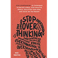 Stop Overthinking: 23 Techniques to Relieve Stress, Stop Negative Spirals, Declutter Your Mind, and Focus on the Present…