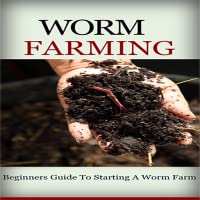Worm Farm: Beginners Guide To Start Worm Farm: Discover How To Create A Worm Farm From Scratch